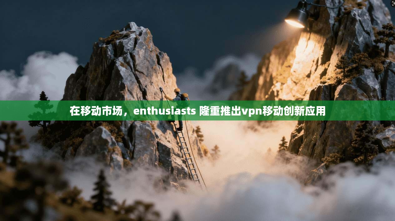在移动市场，enthusiasts 隆重推出vpn移动创新应用