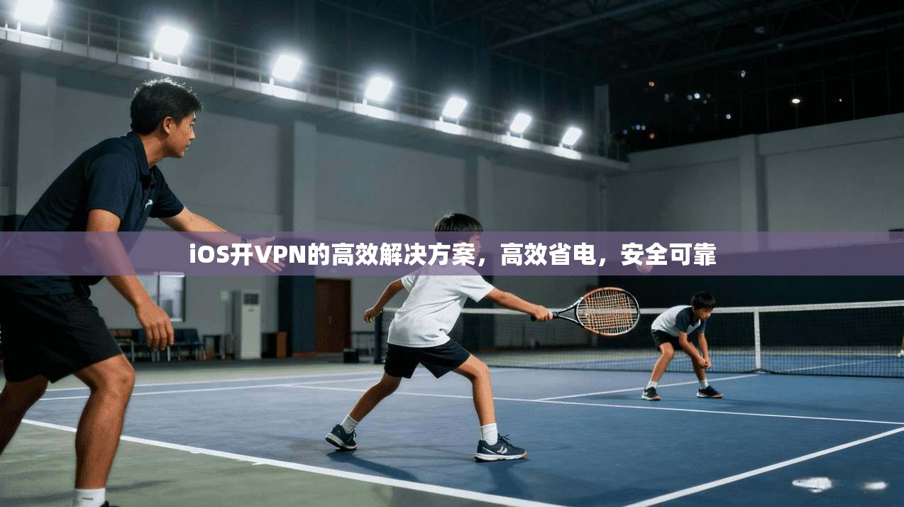 iOS开VPN的高效解决方案，高效省电，安全可靠