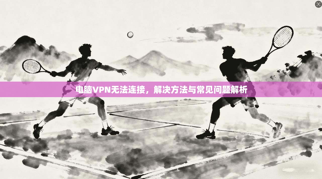 电脑VPN无法连接，解决方法与常见问题解析
