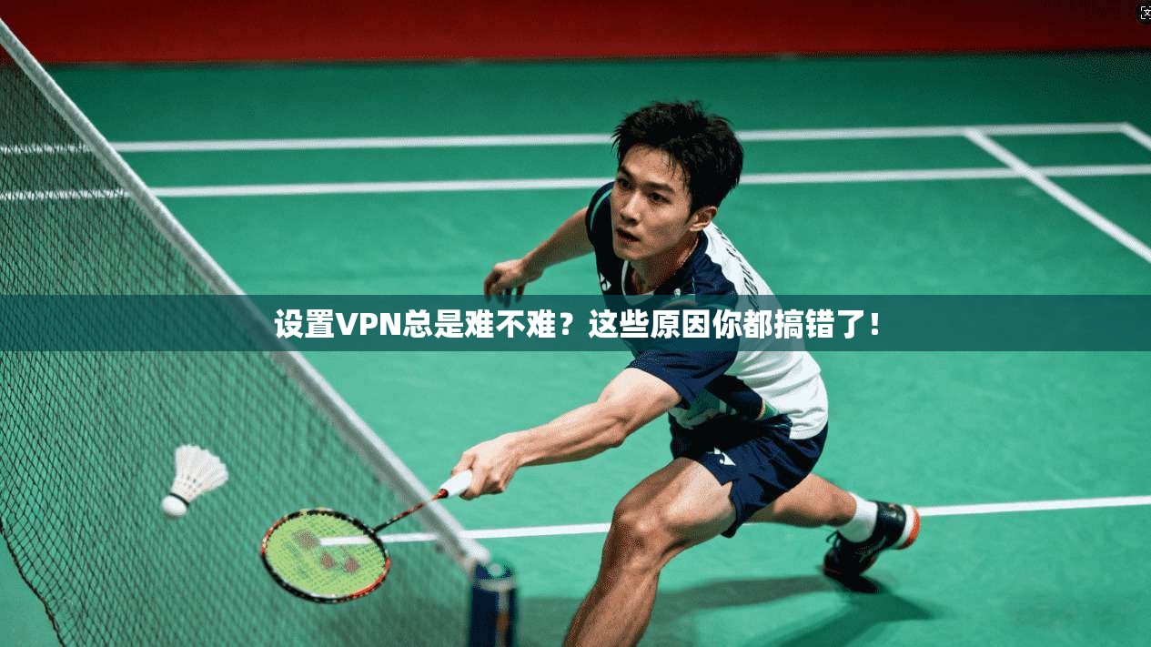 设置VPN总是难不难?这些原因你都搞错了!