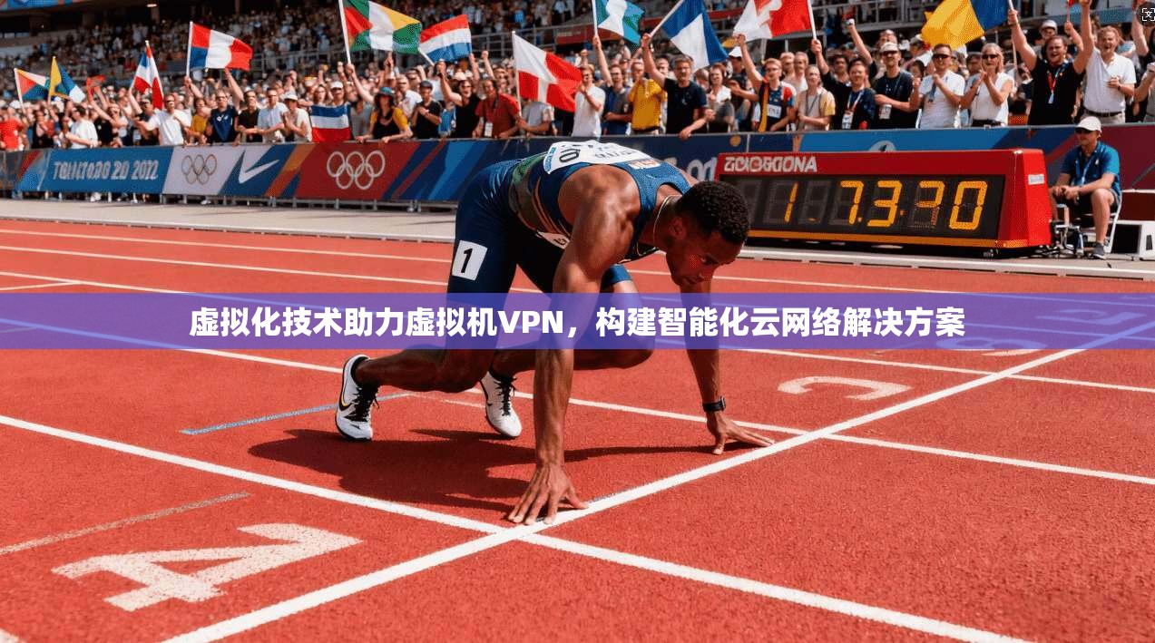 虚拟化技术助力虚拟机VPN，构建智能化云网络解决方案