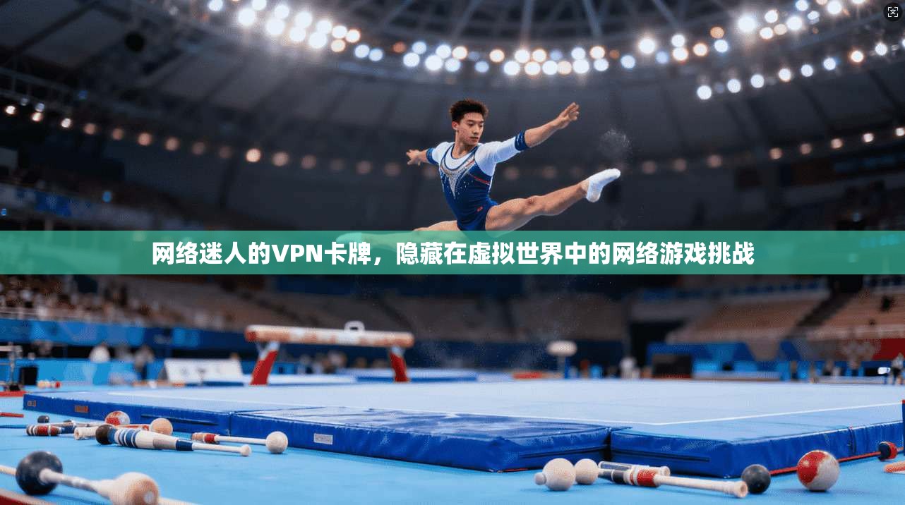 网络迷人的VPN卡牌，隐藏在虚拟世界中的网络游戏挑战