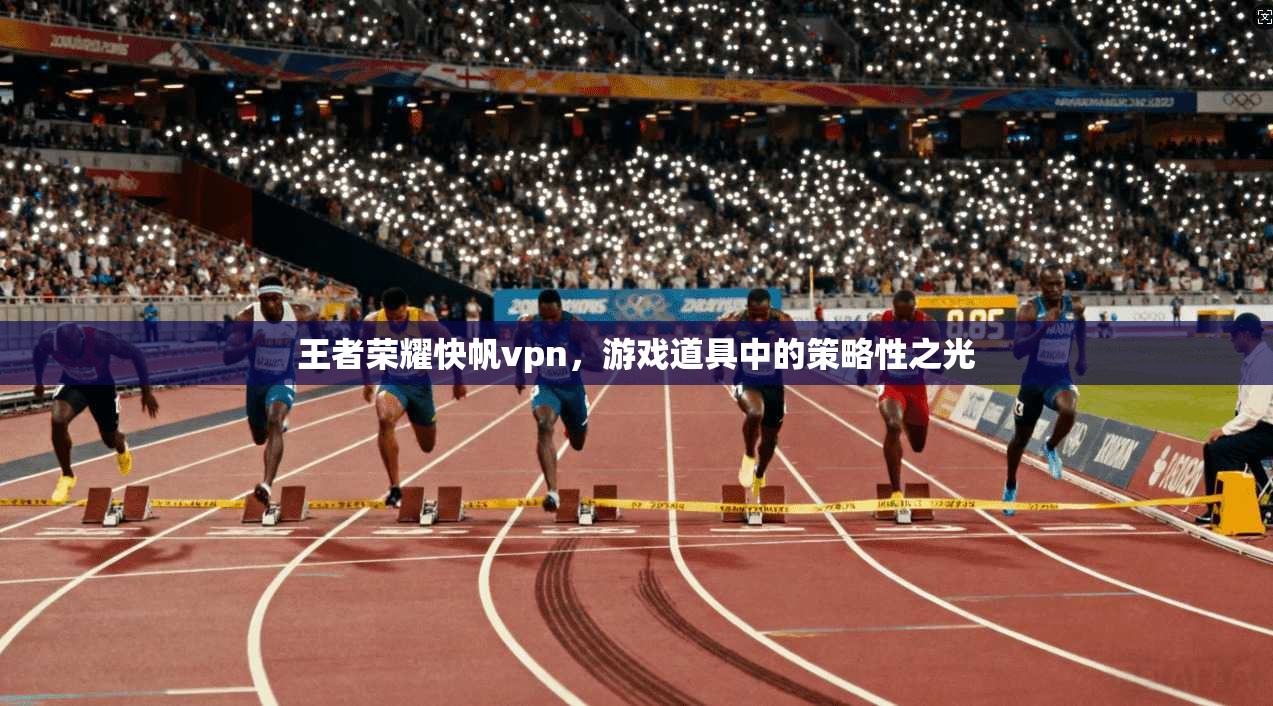 王者荣耀快帆vpn，游戏道具中的策略性之光