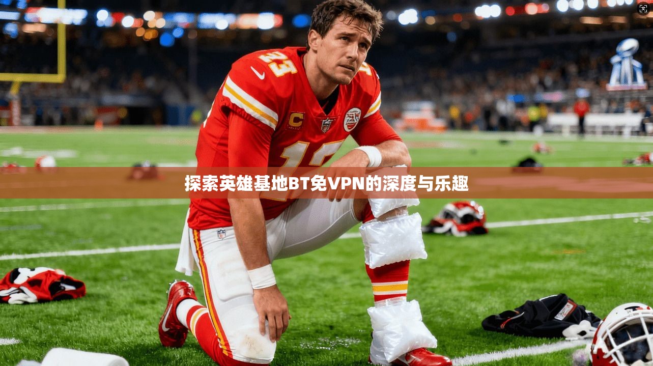 探索英雄基地BT免VPN的深度与乐趣