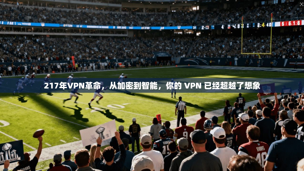 217年VPN革命，从加密到智能，你的 VPN 已经超越了想象
