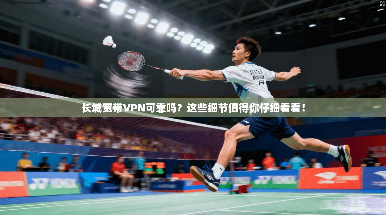 长城宽带VPN可靠吗？这些细节值得你仔细看看！