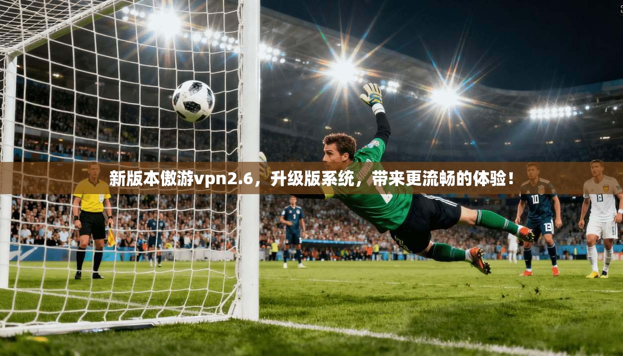 新版本傲游vpn2.6，升级版系统，带来更流畅的体验！