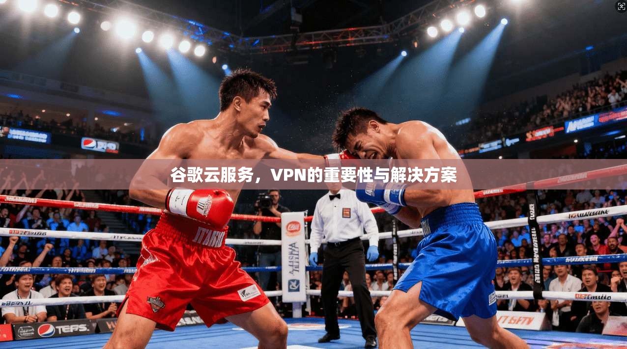 谷歌云服务，VPN的重要性与解决方案
