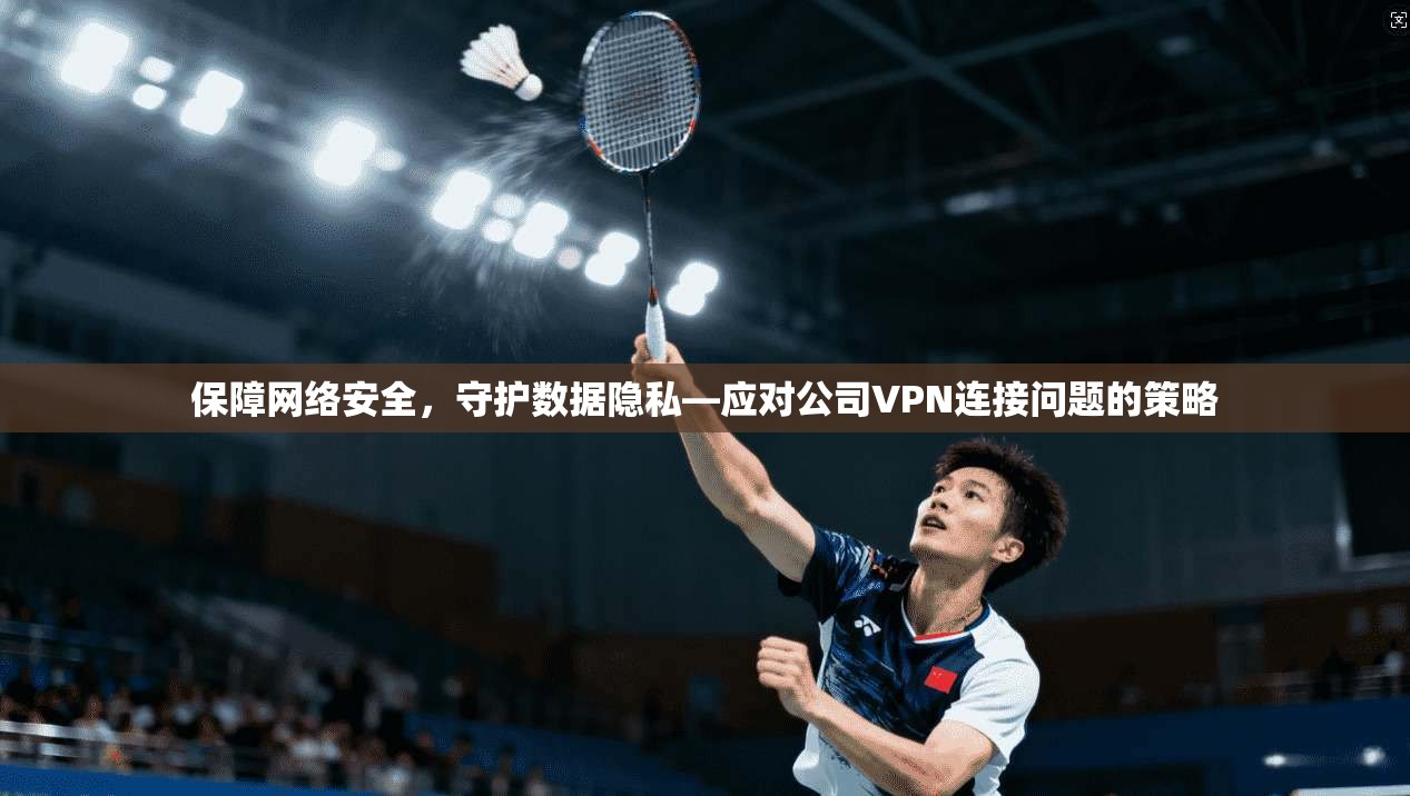 保障网络安全，守护数据隐私—应对公司VPN连接问题的策略