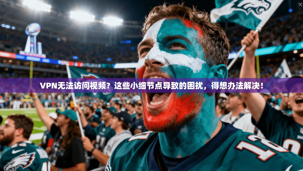 VPN无法访问视频？这些小细节点导致的困扰，得想办法解决！