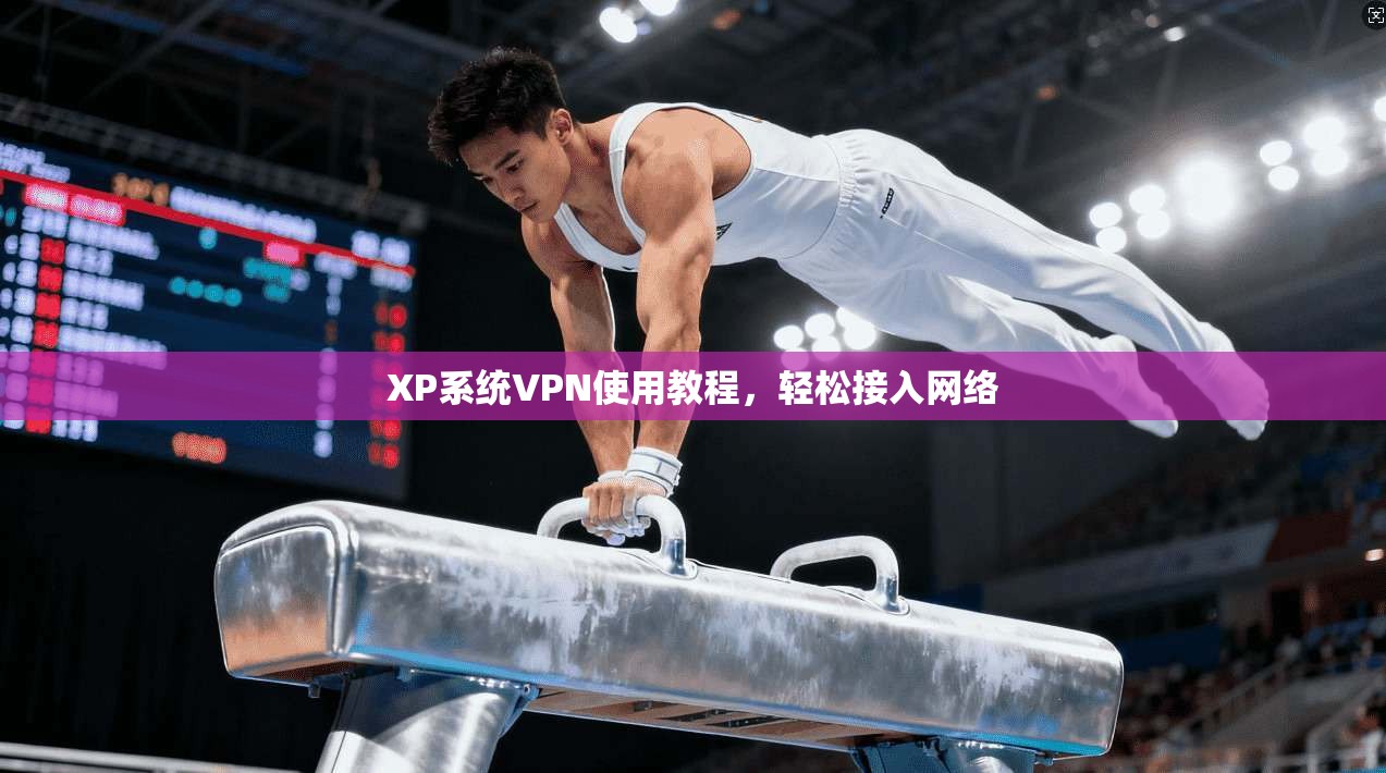 XP系统VPN使用教程，轻松接入网络