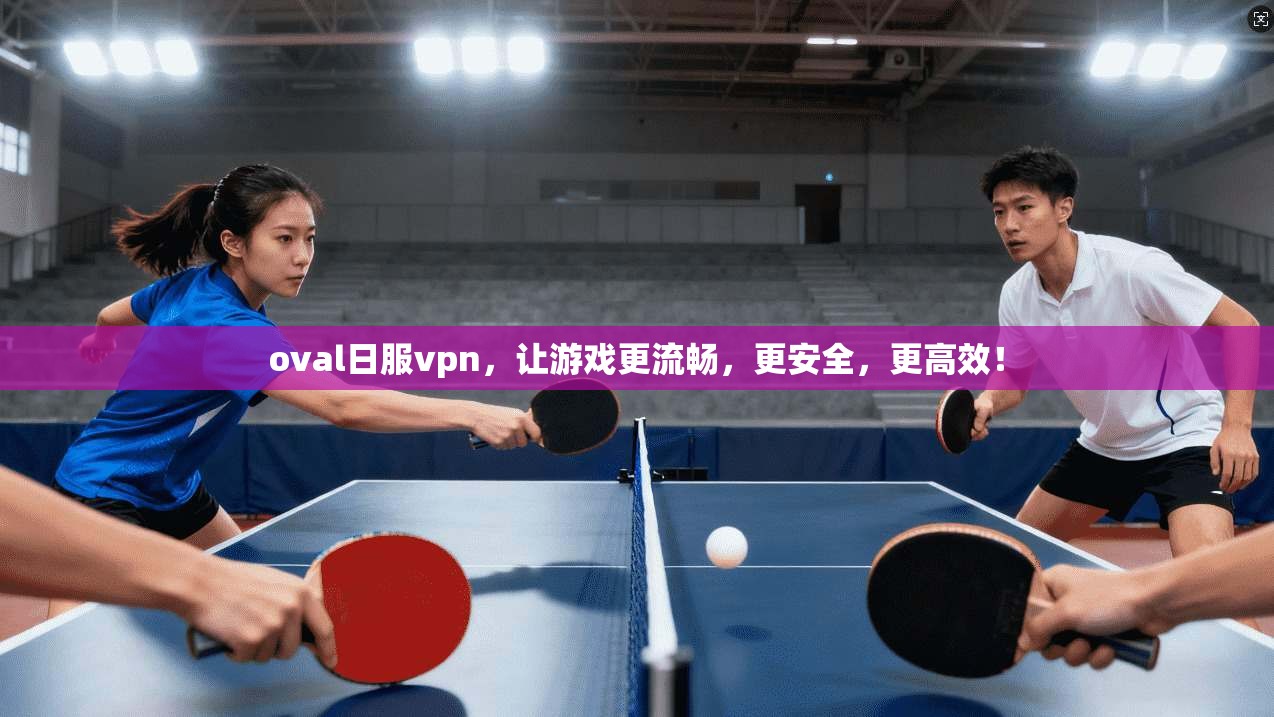 oval日服vpn，让游戏更流畅，更安全，更高效！