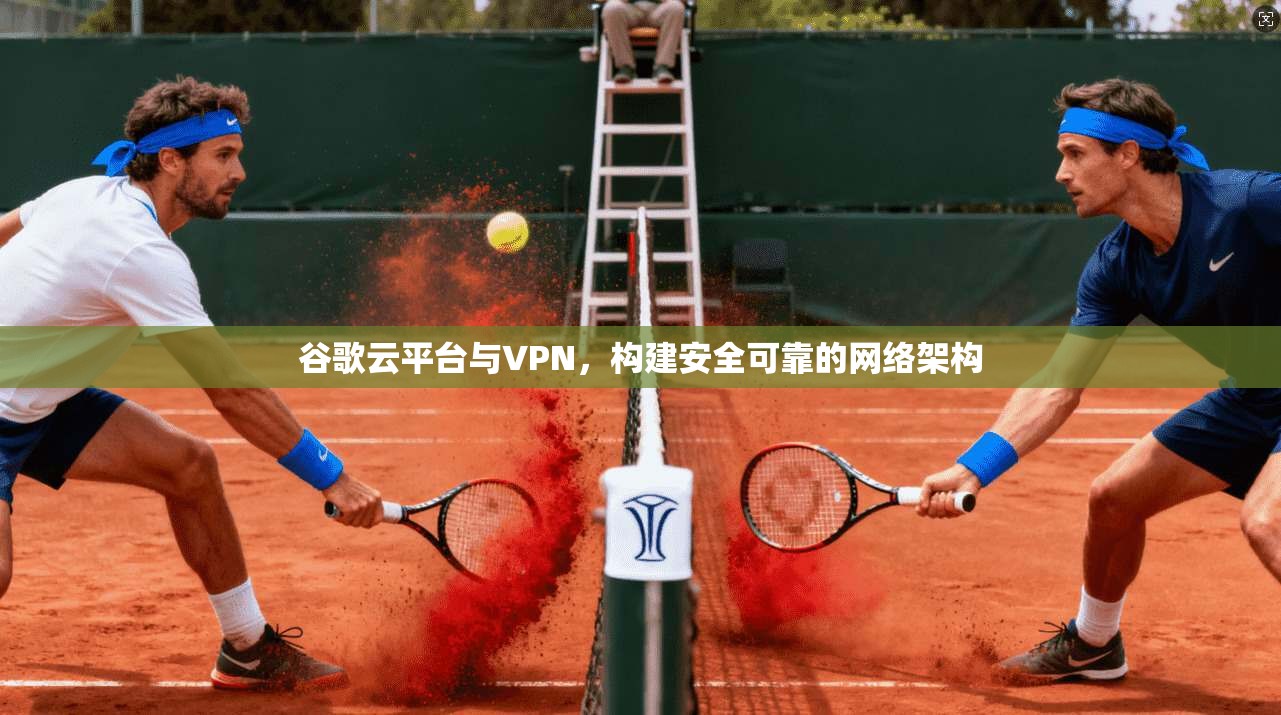 谷歌云平台与VPN，构建安全可靠的网络架构