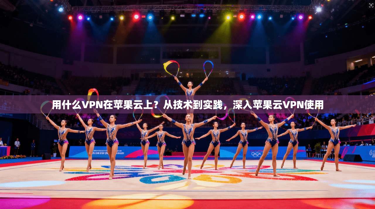 用什么VPN在苹果云上？从技术到实践，深入苹果云VPN使用