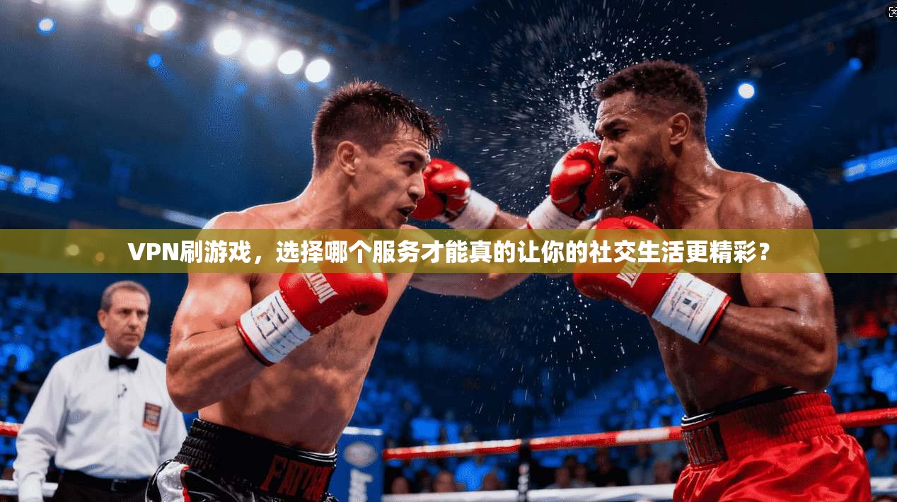 VPN刷游戏，选择哪个服务才能真的让你的社交生活更精彩？