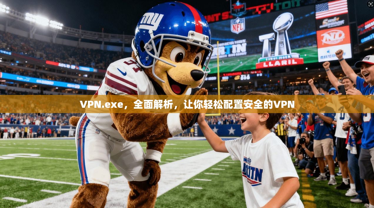 VPN.exe，全面解析，让你轻松配置安全的VPN