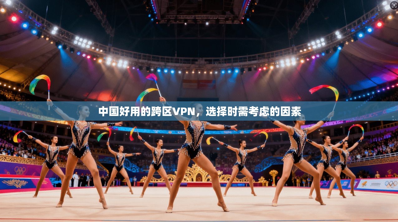 中国好用的跨区VPN，选择时需考虑的因素