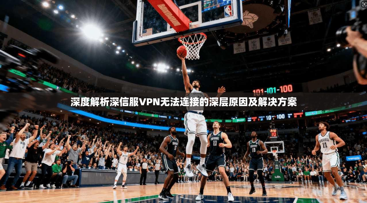 深度解析深信服VPN无法连接的深层原因及解决方案