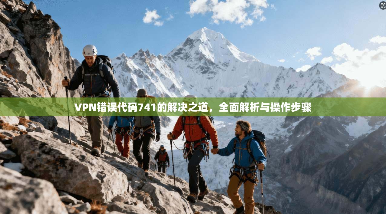 VPN错误代码741的解决之道，全面解析与操作步骤