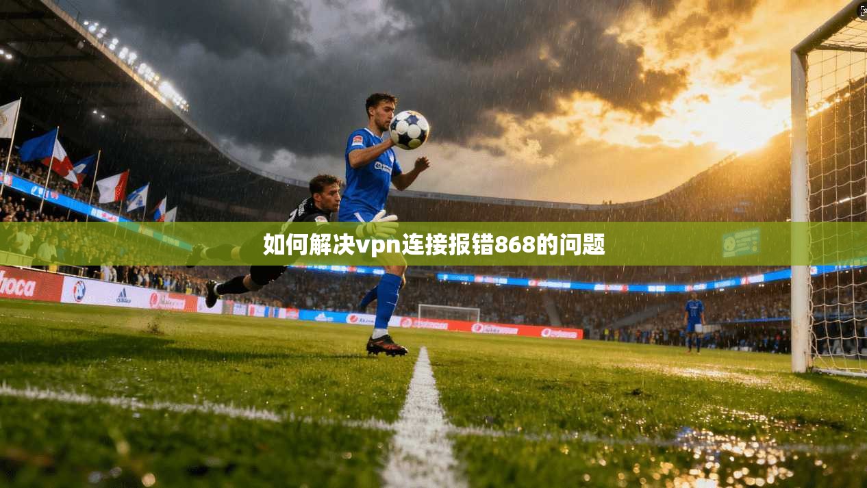 如何解决vpn连接报错868的问题