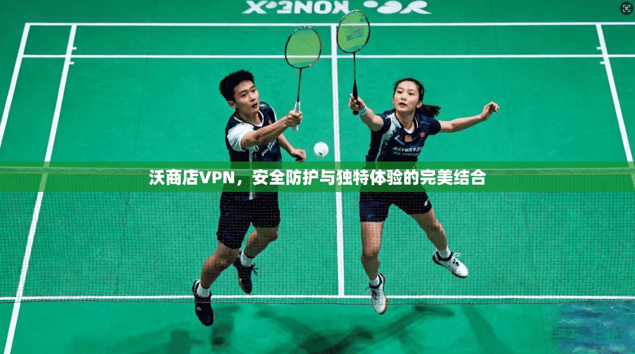 沃商店VPN，安全防护与独特体验的完美结合