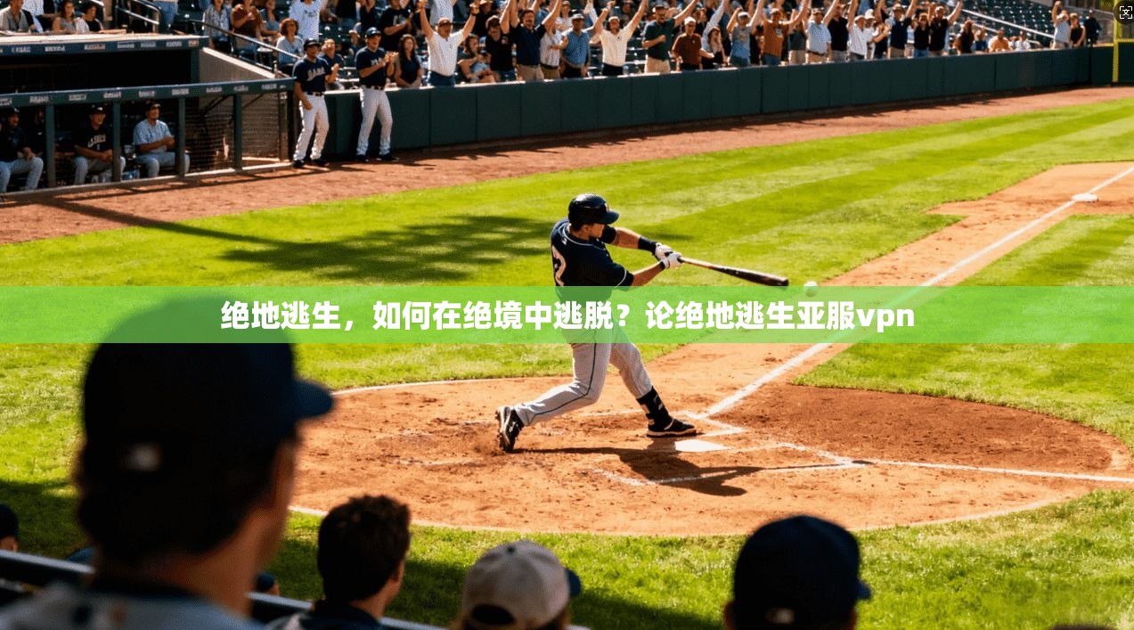 绝地逃生，如何在绝境中逃脱？论绝地逃生亚服vpn
