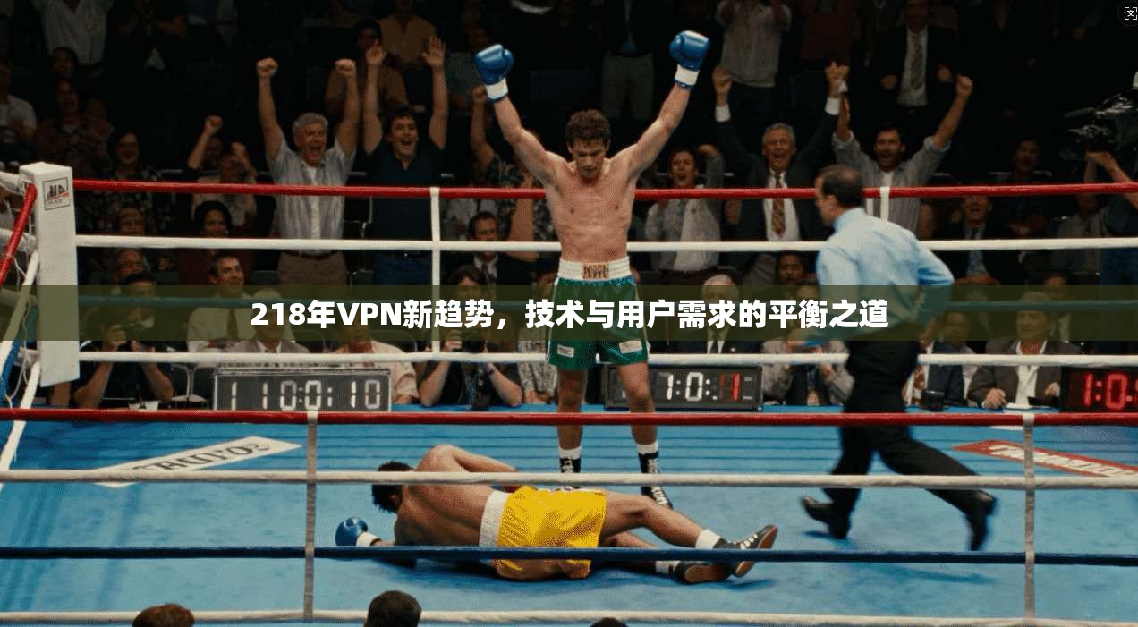 218年VPN新趋势，技术与用户需求的平衡之道