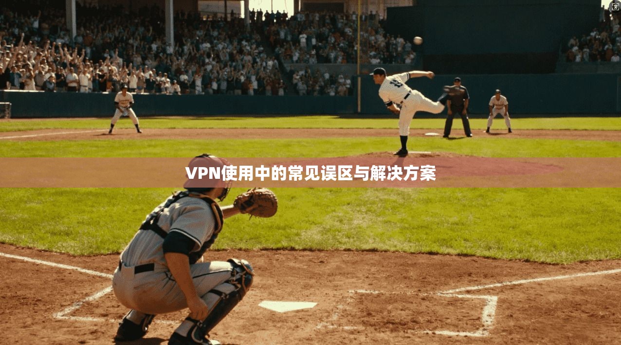VPN使用中的常见误区与解决方案