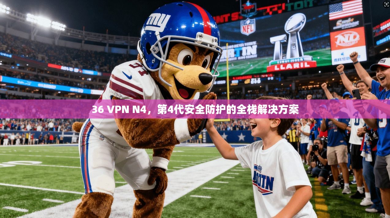 36 VPN N4，第4代安全防护的全栈解决方案