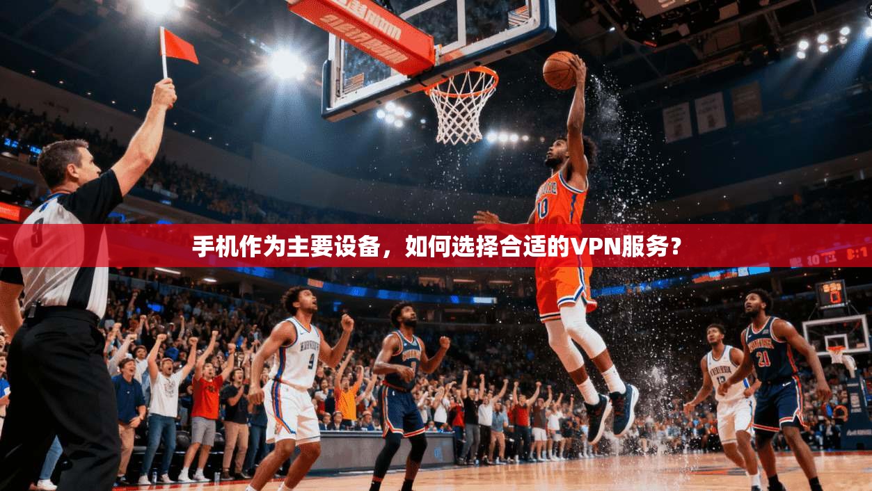 手机作为主要设备，如何选择合适的VPN服务？
