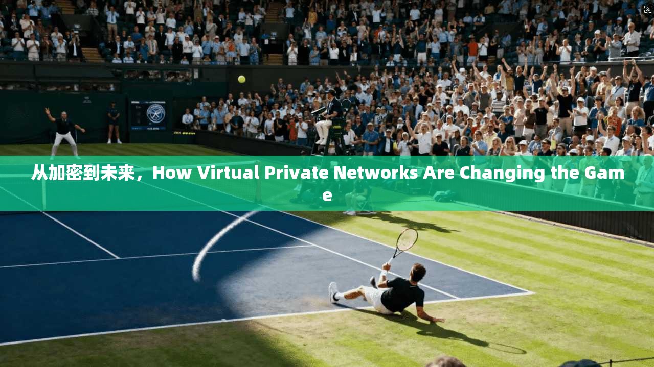 从加密到未来，How Virtual Private Networks Are Changing the Game