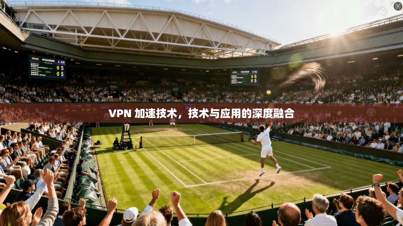 VPN 加速技术，技术与应用的深度融合