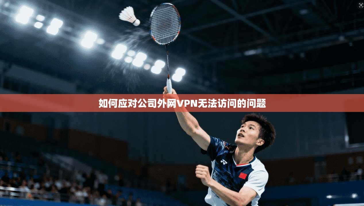 如何应对公司外网VPN无法访问的问题