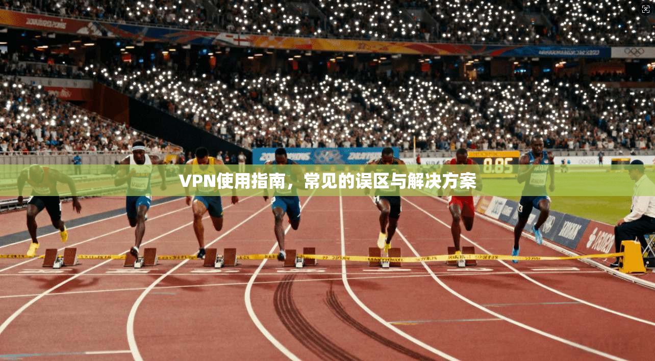 VPN使用指南，常见的误区与解决方案