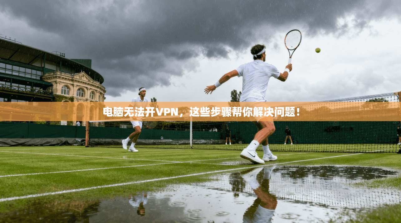 电脑无法开VPN，这些步骤帮你解决问题！