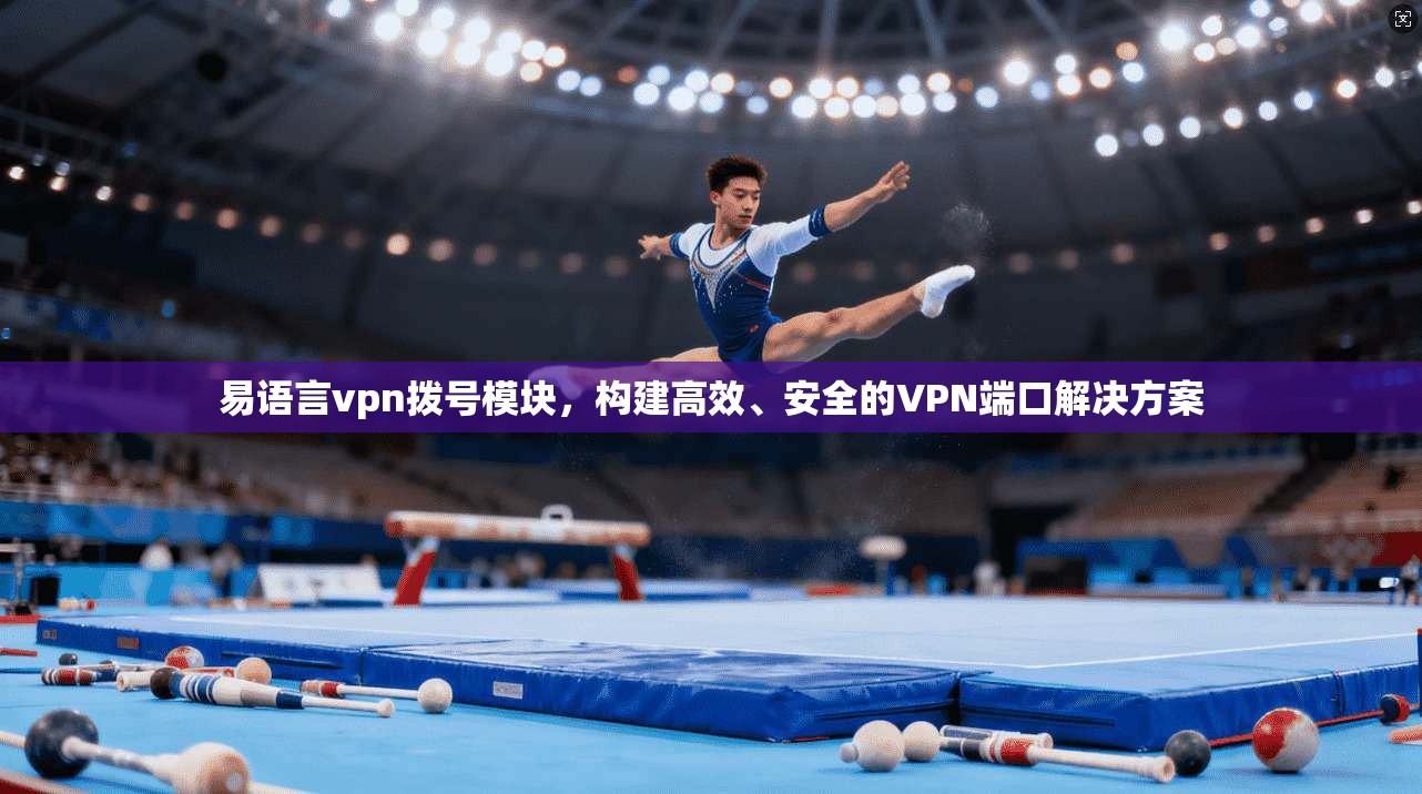 易语言vpn拨号模块，构建高效、安全的VPN端口解决方案