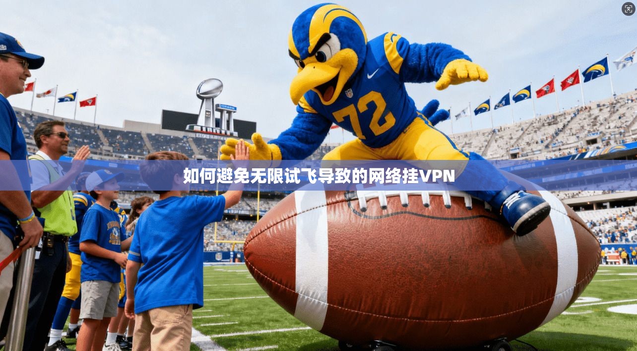 如何避免无限试飞导致的网络挂VPN