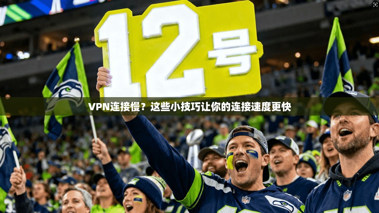VPN连接慢？这些小技巧让你的连接速度更快