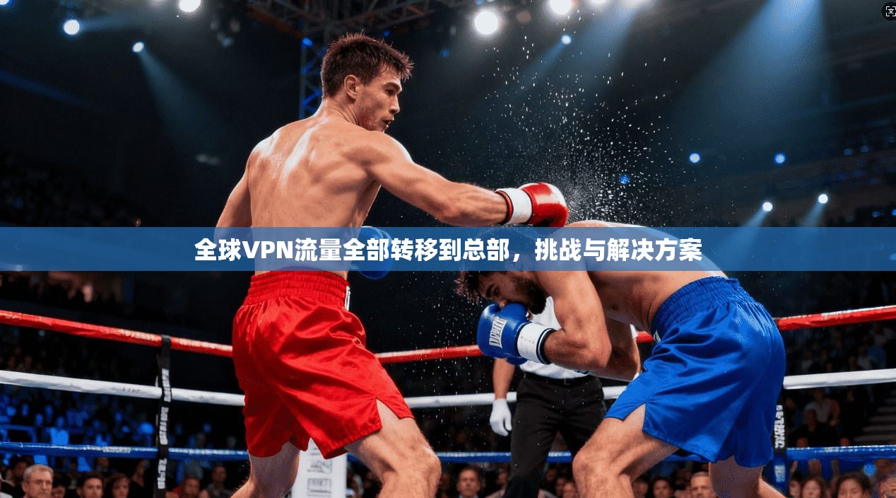 全球VPN流量全部转移到总部，挑战与解决方案