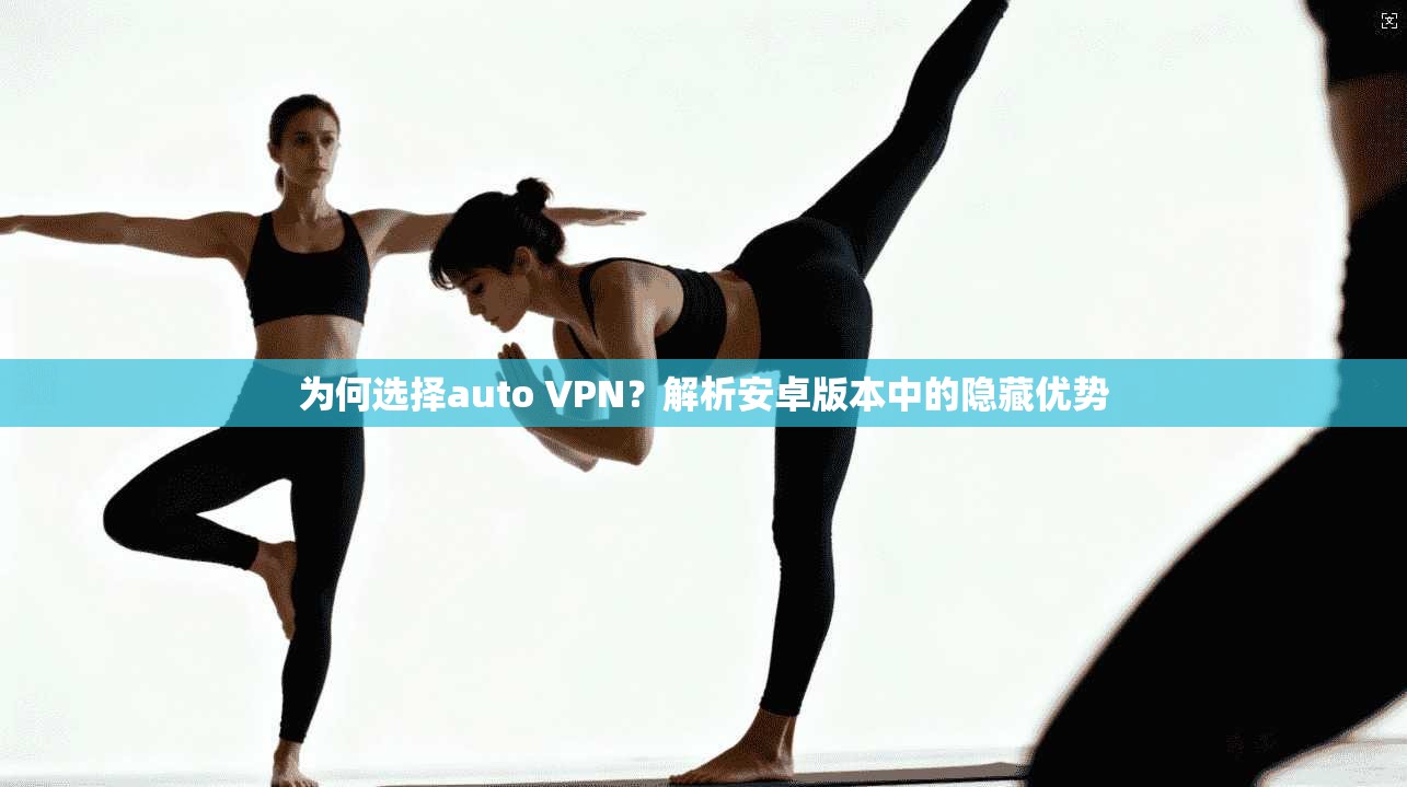 为何选择auto VPN？解析安卓版本中的隐藏优势