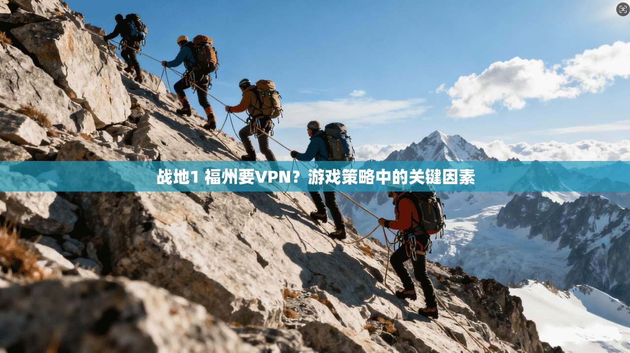 战地1 福州要VPN？游戏策略中的关键因素