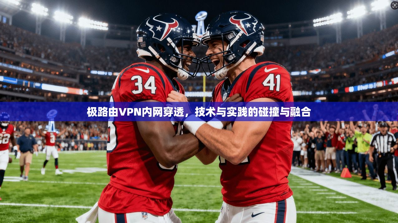 极路由VPN内网穿透，技术与实践的碰撞与融合