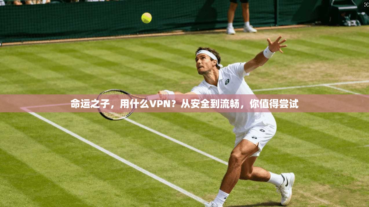 命运之子，用什么VPN？从安全到流畅，你值得尝试