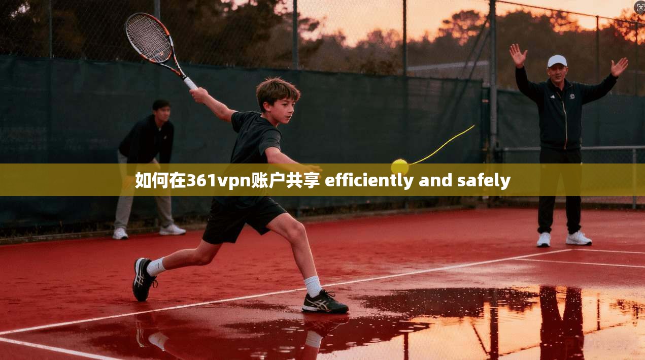 如何在361vpn账户共享 efficiently and safely