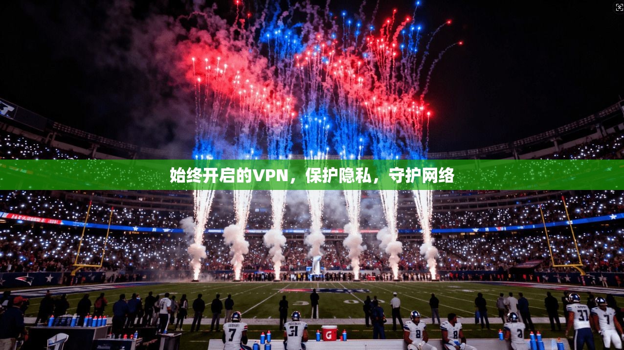 始终开启的VPN，保护隐私，守护网络