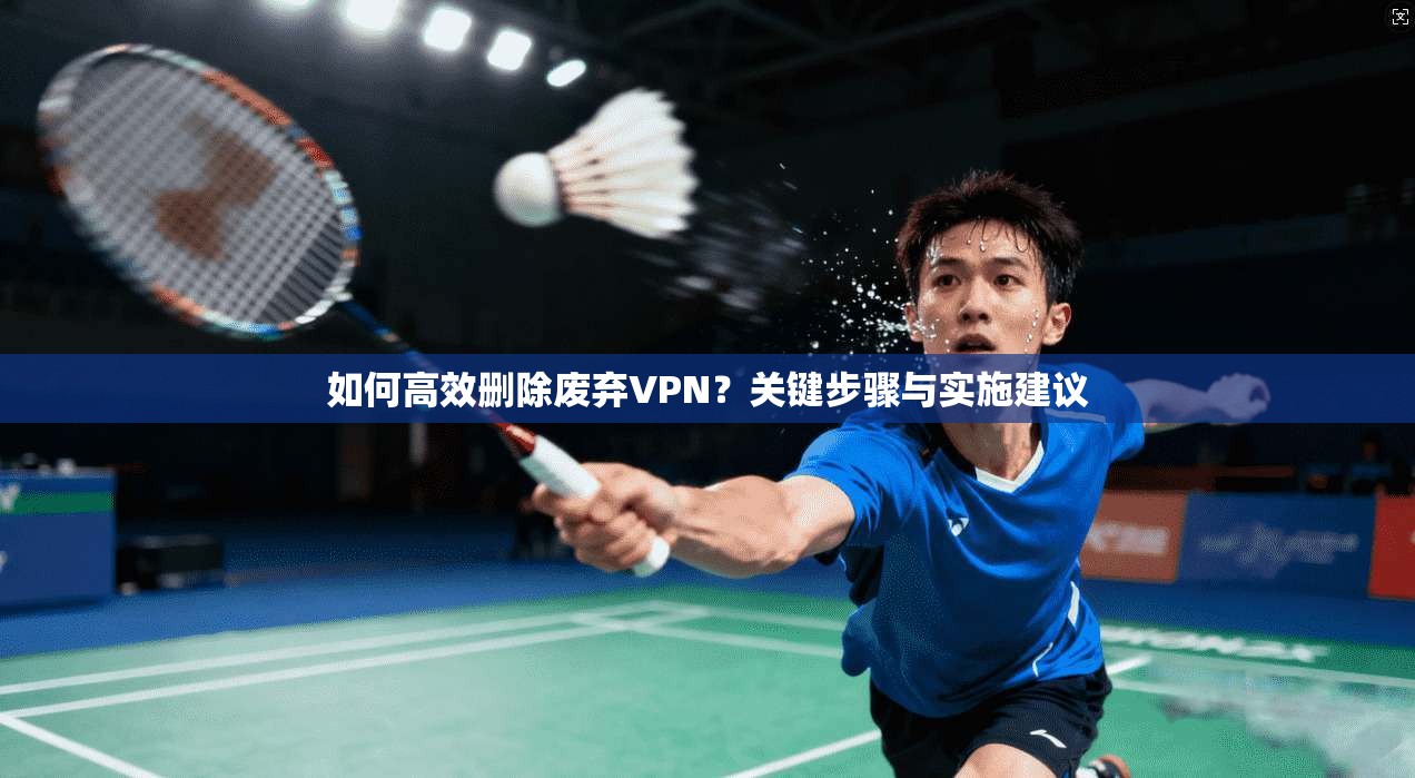 如何高效删除废弃VPN？关键步骤与实施建议