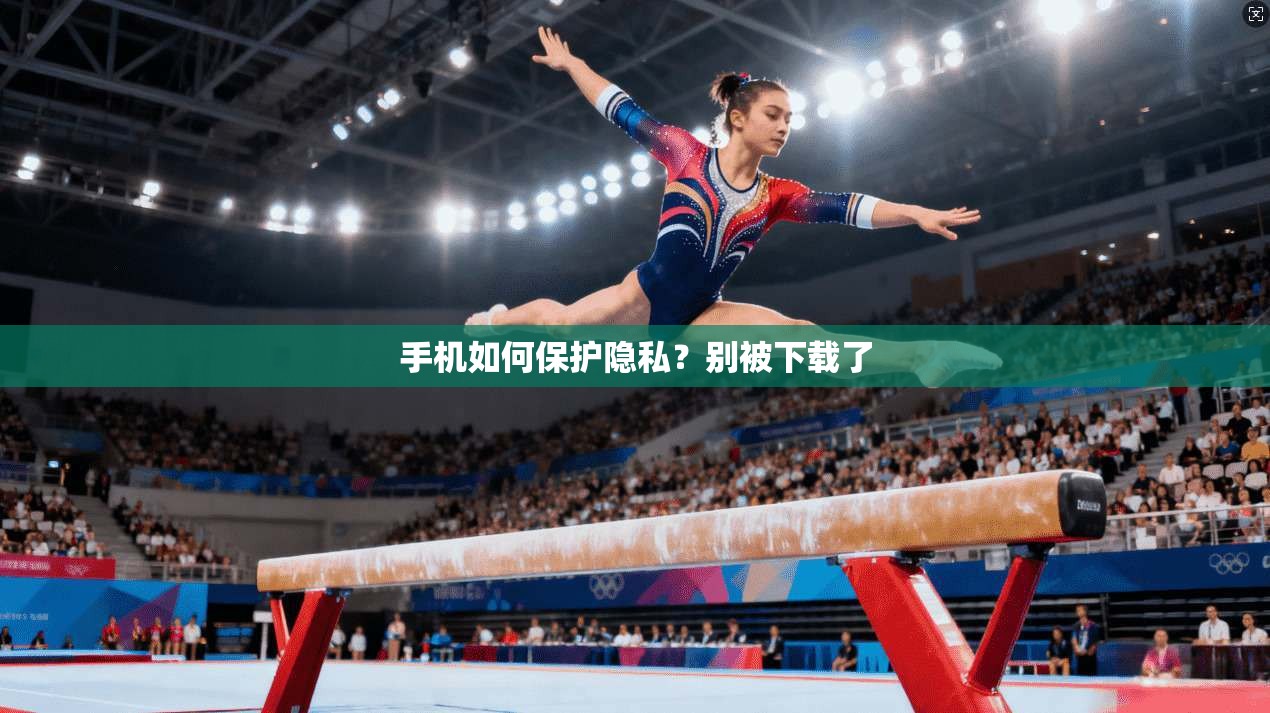 手机如何保护隐私？别被下载了