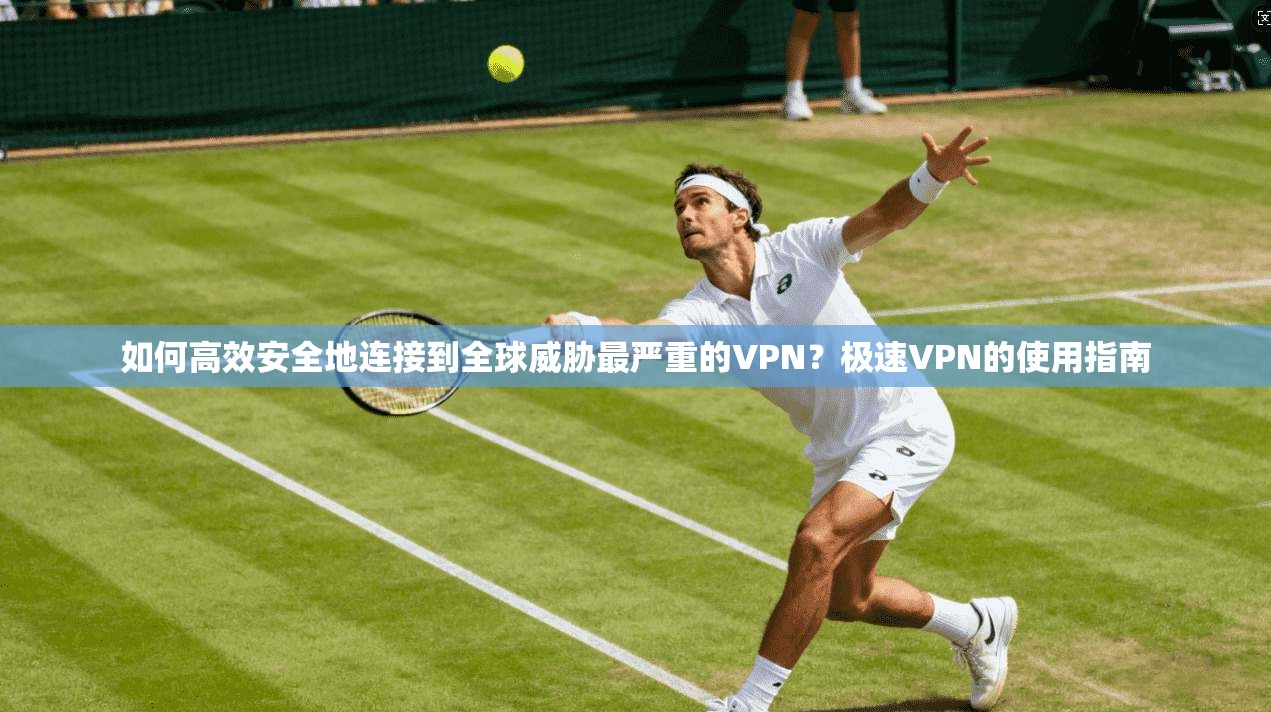 如何高效安全地连接到全球威胁最严重的VPN？极速VPN的使用指南