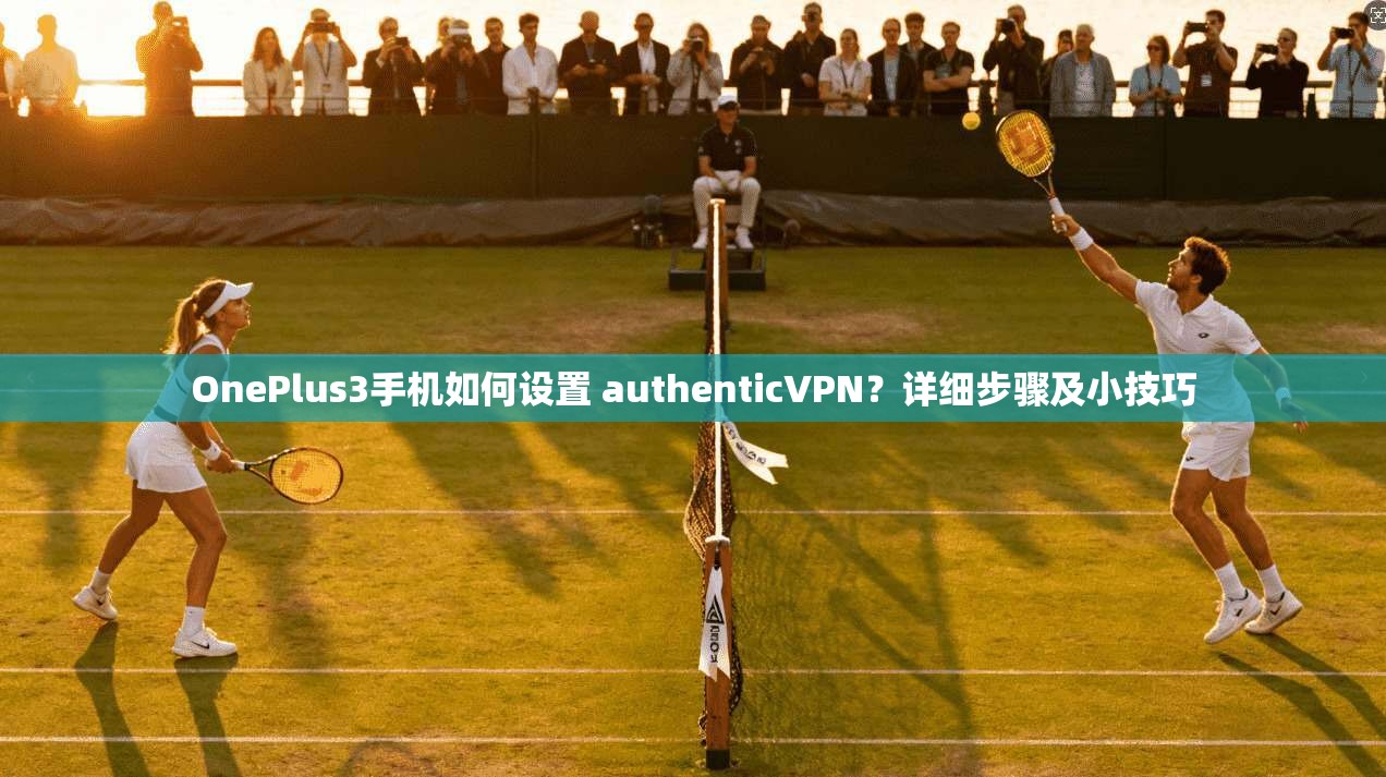OnePlus3手机如何设置 authenticVPN？详细步骤及小技巧