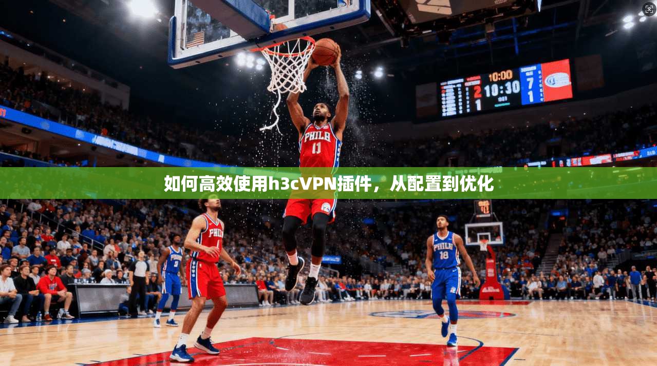 如何高效使用h3cVPN插件，从配置到优化